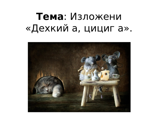 Тема : Изложени «Дехкий а, цициг а».   