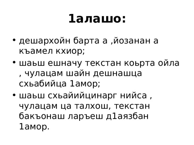 1алашо: дешархойн барта а ,йозанан а къамел кхиор; шаьш ешначу текстан коьрта ойла , чулацам шайн дешнашца схьабийца 1амор; шаьш схьайийцинарг нийса , чулацам ца талхош, текстан бакъонаш ларъеш д1аязбан 1амор. 