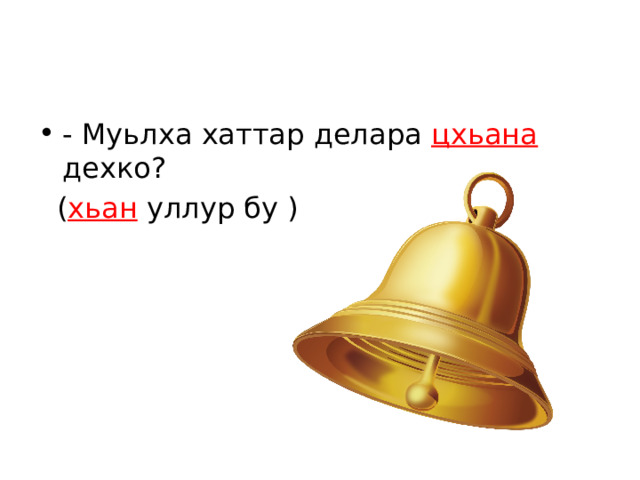 - Муьлха хаттар делара цхьана дехко?  ( хьан уллур бу ) 