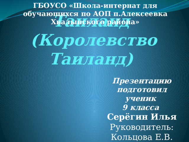 ГБОУСО «Школа-интернат для обучающихся по АОП п.Алексеевка Хвалынского района» Таиланд  (Королевство Таиланд) Презентацию подготовил ученик 9 класса Серёгин Илья Руководитель: Кольцова Е.В. 