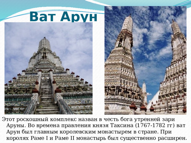  Ват Арун Этот роскошный комплекс назван в честь бога утренней зари Аруны. Во времена правления князя Таксина (1767-1782 гг) ват Арун был главным королевским монастырем в стране. При королях Раме I и Раме II монастырь был существенно расширен. 