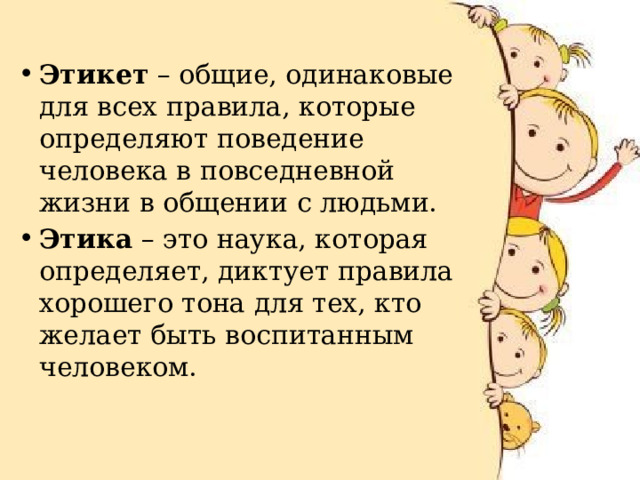  Этикет  – общие, одинаковые для всех правила, которые определяют поведение человека в повседневной жизни в общении с людьми. Этика  – это наука, которая определяет, диктует правила хорошего тона для тех, кто желает быть воспитанным человеком. 