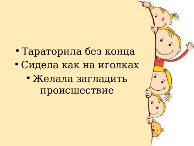 Тараторила без конца   Сидела как на иголках Желала загладить происшествие     