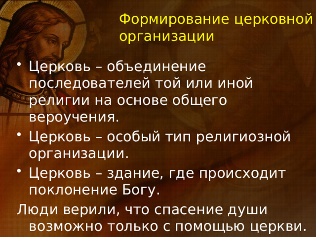 Формирование церковной организации Церковь – объединение последователей той или иной религии на основе общего вероучения. Церковь – особый тип религиозной организации. Церковь – здание, где происходит поклонение Богу. Люди верили, что спасение души возможно только с помощью церкви. 