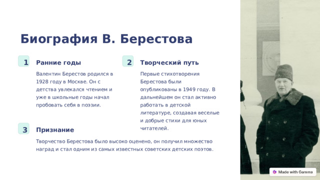 Биография В. Берестова 2 1 Ранние годы Творческий путь Валентин Берестов родился в 1928 году в Москве. Он с детства увлекался чтением и уже в школьные годы начал пробовать себя в поэзии. Первые стихотворения Берестова были опубликованы в 1949 году. В дальнейшем он стал активно работать в детской литературе, создавая веселые и добрые стихи для юных читателей. 3 Признание Творчество Берестова было высоко оценено, он получил множество наград и стал одним из самых известных советских детских поэтов.  