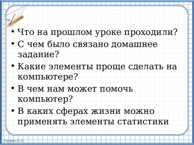 Что на прошлом уроке проходили? С чем было связано домашнее задание? Какие элементы проще сделать на компьютере? В чем нам может помочь компьютер? В каких сферах жизни можно применять элементы статистики 