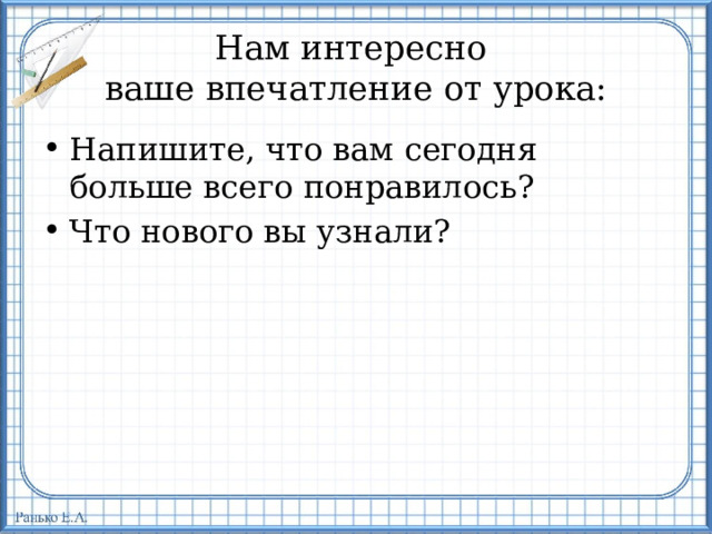 Нам интересно  ваше впечатление от урока: Напишите, что вам сегодня больше всего понравилось? Что нового вы узнали? 