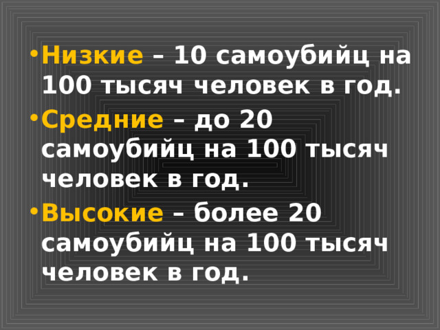 Низкие – 10 самоубийц на 100 тысяч человек в год. Средние – до 20 самоубийц на 100 тысяч человек в год. Высокие – более 20 самоубийц на 100 тысяч человек в год. 