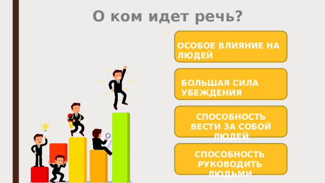 О ком идет речь? ОСОБОЕ ВЛИЯНИЕ НА ЛЮДЕЙ БОЛЬШАЯ СИЛА УБЕЖДЕНИЯ СПОСОБНОСТЬ ВЕСТИ ЗА СОБОЙ ЛЮДЕЙ СПОСОБНОСТЬ РУКОВОДИТЬ ЛЮДЬМИ 