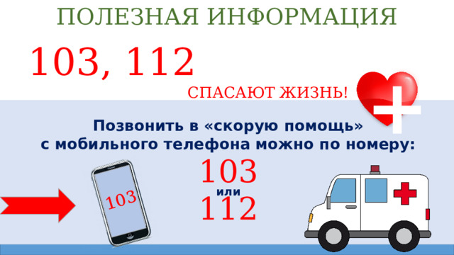 103 ПОЛЕЗНАЯ ИНФОРМАЦИЯ 103, 112  СПАСАЮТ ЖИЗНЬ! + Позвонить в «скорую помощь» с мобильного телефона можно по номеру: 103 112 или 
