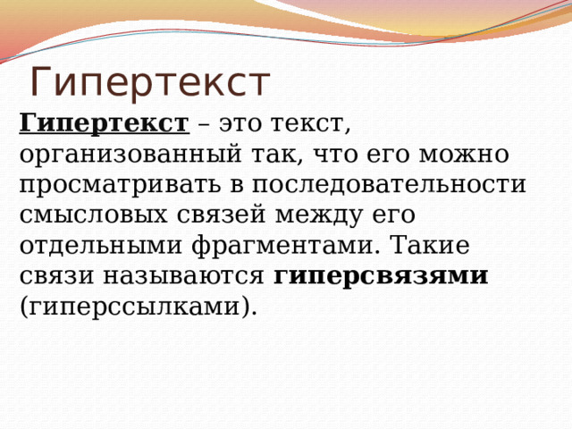 Гипертекст Гипертекст  – это текст, организованный так, что его можно просматривать в последовательности смысловых связей между его отдельными фрагментами. Такие связи называются гиперсвязями (гиперссылками). 