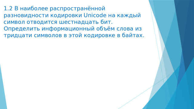 1.2 В наиболее распространённой разновидности кодировки Unicode на каждый символ отводится шестнадцать бит. Определить информационный объём слова из тридцати символов в этой кодировке в байтах. 