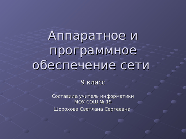 Аппаратное и программное обеспечение сети 9 класс Составила учитель информатики МОУ СОШ № 19 Шорохова Светлана Сергеевна  