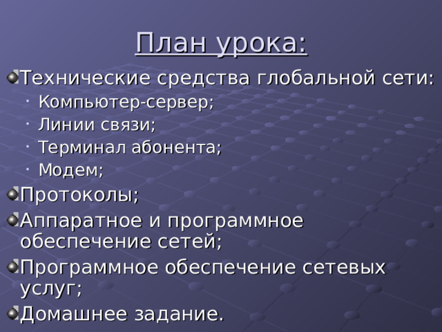 План урока: Технические средства глобальной сети: Компьютер-сервер; Линии связи; Терминал абонента; Модем; Компьютер-сервер; Линии связи; Терминал абонента; Модем; Протоколы; Аппаратное и программное обеспечение сетей; Программное обеспечение сетевых услуг; Домашнее задание. 