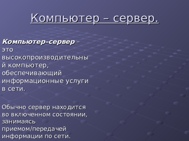 Компьютер – сервер.  Компьютер–сервер – это высокопроизводительный компьютер, обеспечивающий информационные услуги в сети. Обычно сервер находится во включенном состоянии, занимаясь приемом/передачей информации по сети. 