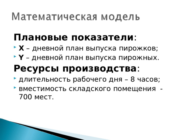 Плановые показатели : X – дневной план выпуска пирожков; Y – дневной план выпуска пирожных.  Ресурсы производства : длительность рабочего дня – 8 часов; вместимость складского помещения - 700 мест. 