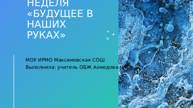 Неделя  «Будущее в наших руках» МОУ ИРМО Максимовская СОШ Выполнила: учитель ОБЖ Ахмедова Н.И. 