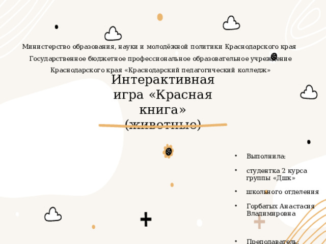 Министерство образования, науки и молодёжной политики Краснодарского края Государственное бюджетное профессиональное образовательное учреждение Краснодарского края «Краснодарский педагогический колледж» Интерактивная игра «Красная книга»  (животные) Выполнила: студентка 2 курса группы «Дшк» школьного отделения Горбатых Анастасия Владимировна Преподаватель: Меденец Наталья Александровна 