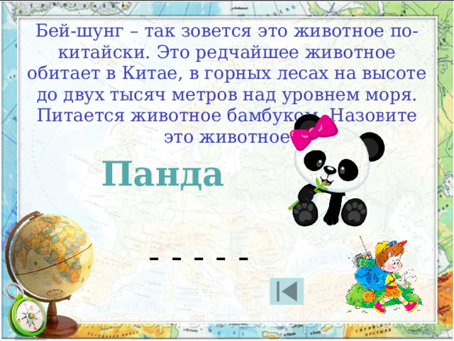 Бей-шунг – так зовется это животное по-китайски. Это редчайшее животное обитает в Китае, в горных лесах на высоте до двух тысяч метров над уровнем моря. Питается животное бамбуком. Назовите это животное Панда - - - - - 