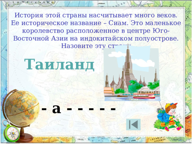 История этой страны насчитывает много веков. Ее историческое название – Сиам. Это маленькое королевство расположенное в центре Юго-Восточной Азии на индокитайском полуострове. Назовите эту страну Таиланд - а - - - - - 