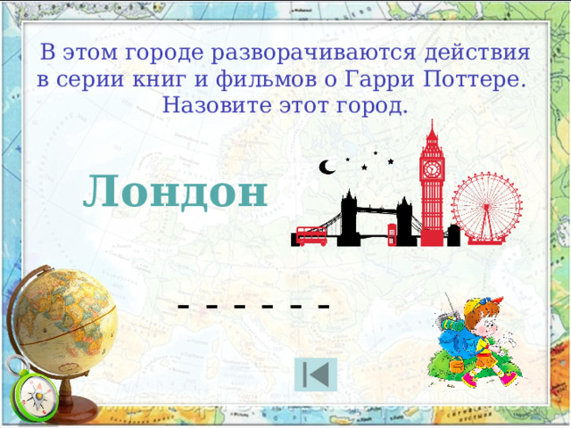 В этом городе разворачиваются действия в серии книг и фильмов о Гарри Поттере. Назовите этот город. Лондон - - - - - - 