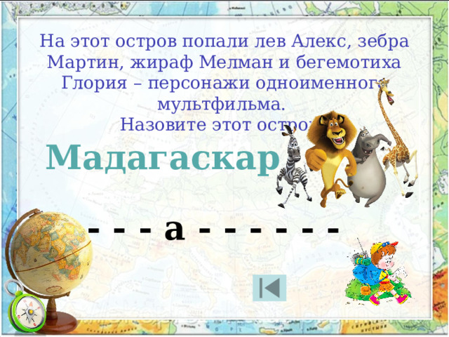 На этот остров попали лев Алекс, зебра Мартин, жираф Мелман и бегемотиха Глория – персонажи одноименного мультфильма. Назовите этот остров. Мадагаскар - - - а - - - - - - 