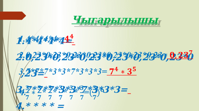 Чыгарылышы 4*4*4*4=  0,23*0,23*0,23*0,23*0,23*0,23*0,23=  7*7*7*3*3*7*3*3*3=  * * * * =   