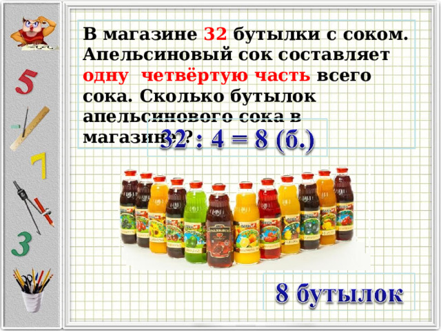 В магазине 32 бутылки с соком. Апельсиновый сок составляет одну четвёртую часть всего сока. Сколько бутылок апельсинового сока в магазине ? 