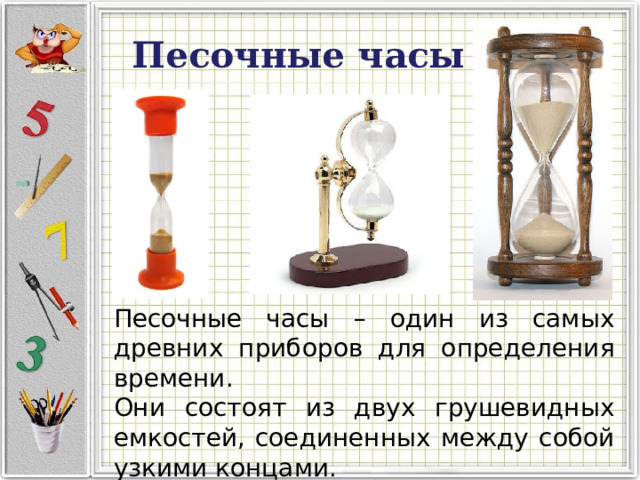Песочные часы Песочные часы – один из самых древних приборов для определения времени. Они состоят из двух грушевидных емкостей, соединенных между собой узкими концами. 