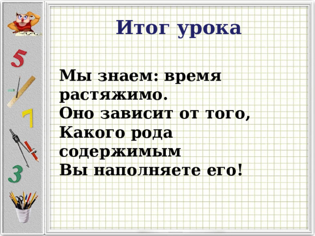 Итог урока Мы знаем: время растяжимо. Оно зависит от того, Какого рода содержимым Вы наполняете его!  