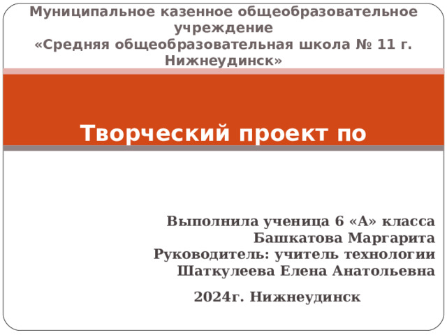 Муниципальное казенное общеобразовательное учреждение «Средняя общеобразовательная школа № 11 г. Нижнеудинск» Творческий проект по технологии: Диванная подушка  Выполнила ученица 6 «А» класса Башкатова Маргарита Руководитель: учитель технологии Шаткулеева Елена Анатольевна   2024г. Нижнеудинск 
