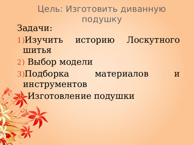 Цель: Изготовить диванную подушку Задачи: Изучить историю Лоскутного шитья  Выбор модели Подборка материалов и инструментов  Изготовление подушки  