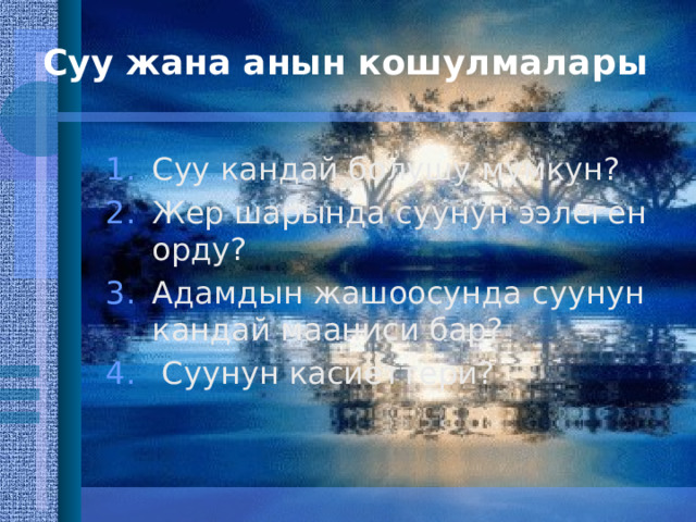 Суу жана анын кошулмалары Суу кандай болушу мумкун? Жер шарында суунун ээлеген орду? Адамдын жашоосунда суунун кандай мааниси бар?  Суунун касиеттери? 