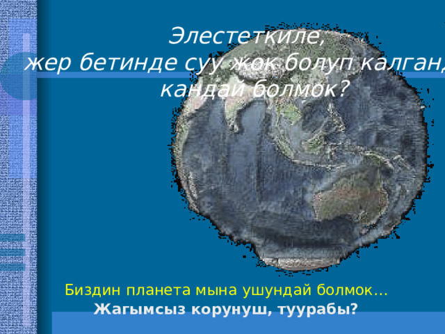 Элестеткиле, жер бетинде суу жок болуп калганда,  кандай болмок? Биздин планета мына ушундай болмок… Жагымсыз корунуш, туурабы? 