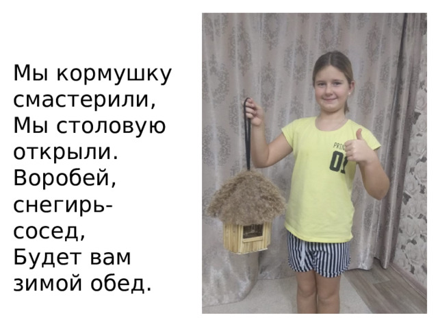 Мы кормушку смастерили,  Мы столовую открыли.  Воробей, снегирь-сосед,  Будет вам зимой обед. 