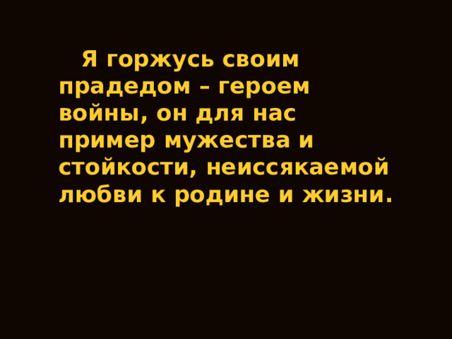  Я горжусь своим прадедом – героем войны, он для нас пример мужества и стойкости, неиссякаемой любви к родине и жизни. 