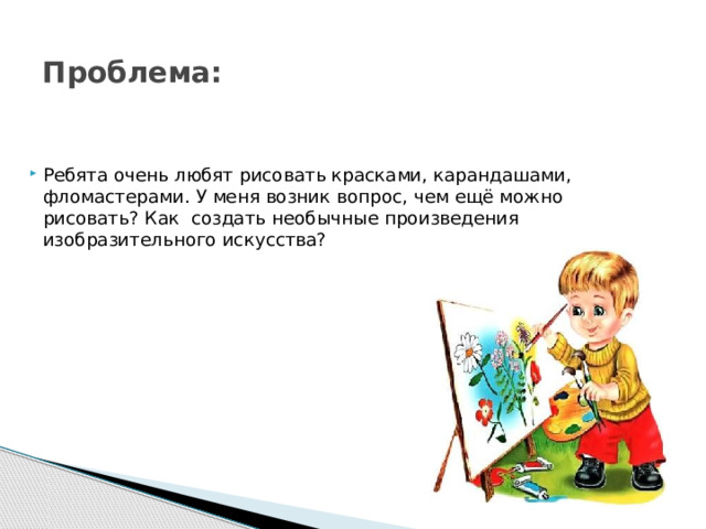 Проблема:   Ребята очень любят рисовать красками, карандашами, фломастерами. У меня возник вопрос, чем ещё можно рисовать? Как создать необычные произведения изобразительного искусства? 