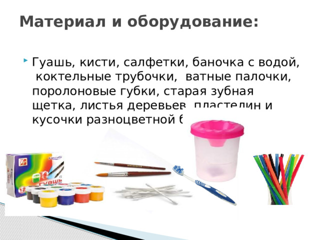 Материал и оборудование:   Гуашь, кисти, салфетки, баночка с водой, коктельные трубочки, ватные палочки, поролоновые губки, старая зубная щетка, листья деревьев, пластелин и кусочки разноцветной бумаги. 