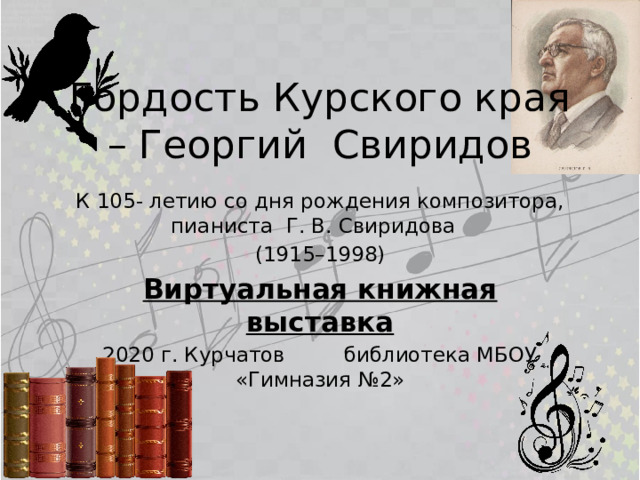 Гордость Курского края – Георгий Свиридов К 105- летию со дня рождения композитора, пианиста Г. В. Свиридова (1915–1998) Виртуальная книжная выставка 2020 г. Курчатов библиотека МБОУ «Гимназия №2» 