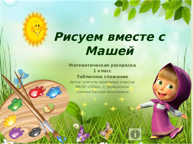 Рисуем вместе с Машей Математическая раскраска 1 класс Табличное сложение Автор: учитель начальных классов МКОУ «ООШ», с. Волконское  Семина Оксана Николаевна 