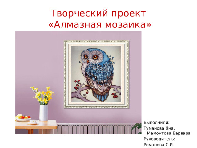 Творческий проект  «Алмазная мозаика» Выполнили: Туманова Яна, Мамонтова Варвара Руководитель: Романова С.И.  