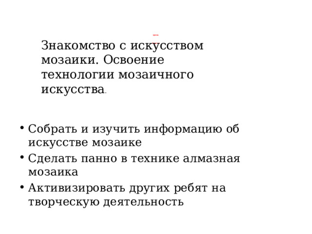 Знакомство с искусством мозаики. Освоение технологии мозаичного искусства .    Цель:     Задачи: Собрать и изучить информацию об искусстве мозаике Сделать панно в технике алмазная мозаика Активизировать других ребят на творческую деятельность 