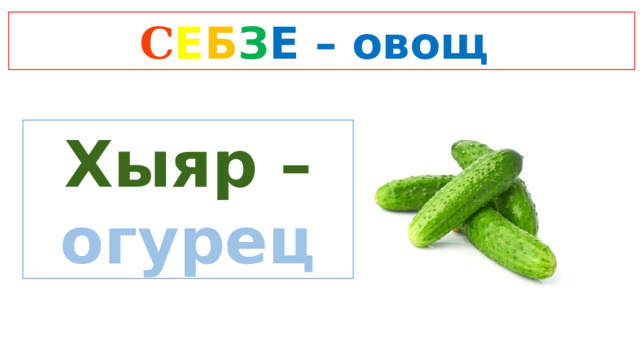 C Е Б З Е  – овощ Хыяр – огурец 