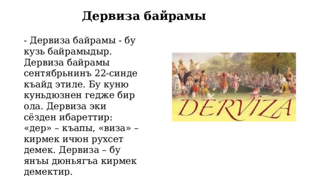 Дервиза байрамы - Дервиза байрамы - бу кузь байрамыдыр. Дервиза байрамы сентябрьнинъ 22-синде къайд этиле. Бу куню куньдюзнен гедже бир ола. Дервиза эки сёзден ибареттир: «дер» – къапы, «виза» – кирмек ичюн рухсет демек. Дервиза – бу янъы дюньягъа кирмек демектир. 