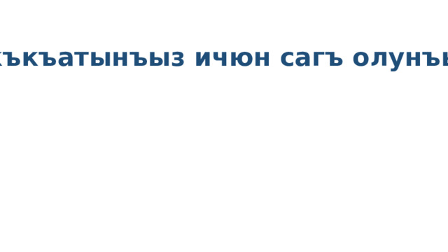 Дикъкъатынъыз ичюн сагъ олунъыз! 