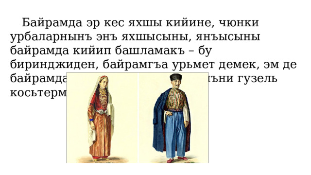  Байрамда эр кес яхшы кийине, чюнки урбаларнынъ энъ яхшысыны, янъысыны байрамда кийип башламакъ – бу биринджиден, байрамгъа урьмет демек, эм де байрамда джемаат ичинде озюнъни гузель косьтермек. 