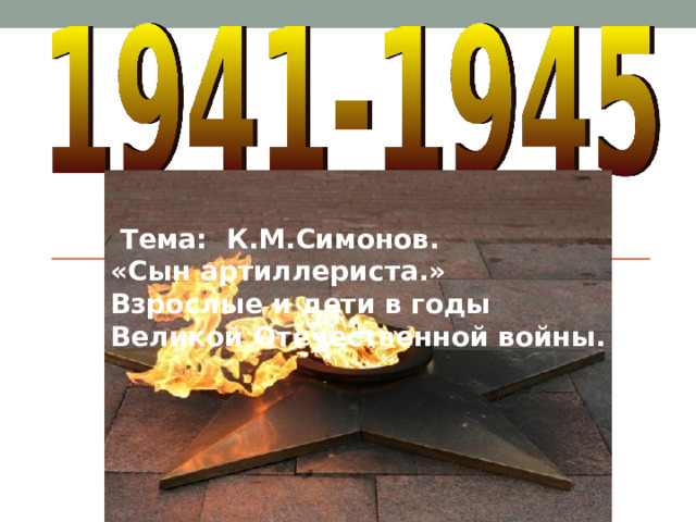  Тема: К.М.Симонов. «Сын артиллериста.» Взрослые и дети в годы Великой Отечественной войны.  