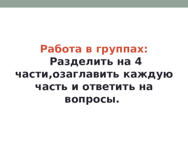 Работа в группах:   Разделить на 4 части,озаглавить каждую часть и ответить на вопросы. 
