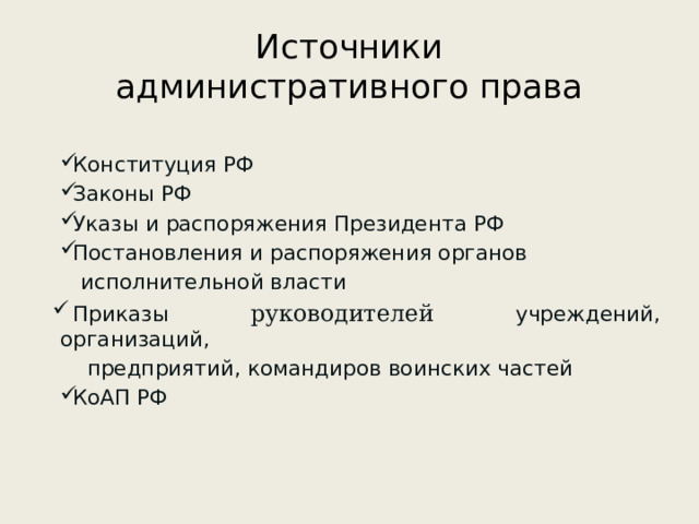 Источники  административного права Конституция РФ Законы РФ Указы и распоряжения Президента РФ Постановления и распоряжения органов  исполнительной власти Приказы руководителей учреждений, организаций,  предприятий, командиров воинских частей КоАП РФ 