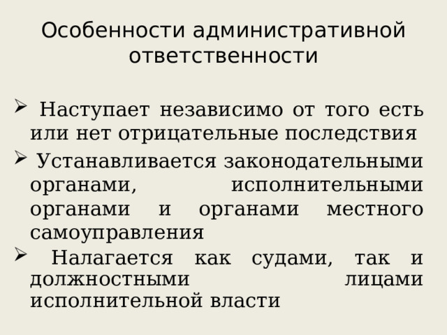 Особенности административной ответственности  Наступает независимо от того есть или нет отрицательные последствия  Устанавливается законодательными органами, исполнительными органами и органами местного самоуправления  Налагается как судами, так и должностными лицами исполнительной власти 